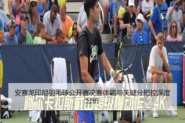安赛龙印尼羽毛球公开赛决赛体能与关键分把控深度分析