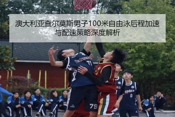 澳大利亚查尔莫斯男子100米自由泳后程加速与配速策略深度解析