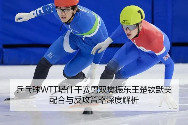 乒乓球WTT塔什干赛男双樊振东王楚钦默契配合与反攻策略深度解析