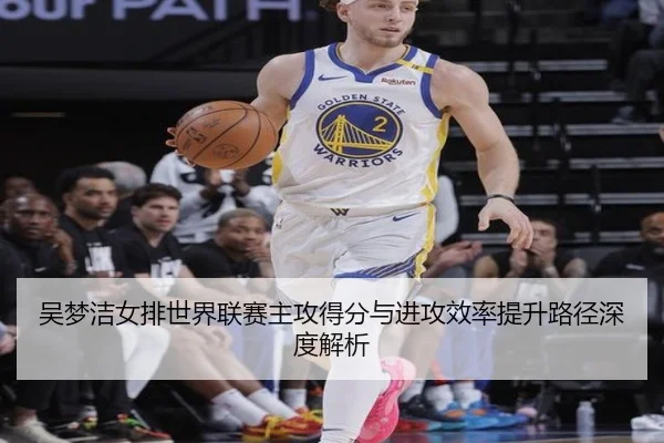 吴梦洁女排世界联赛主攻得分与进攻效率提升路径深度解析